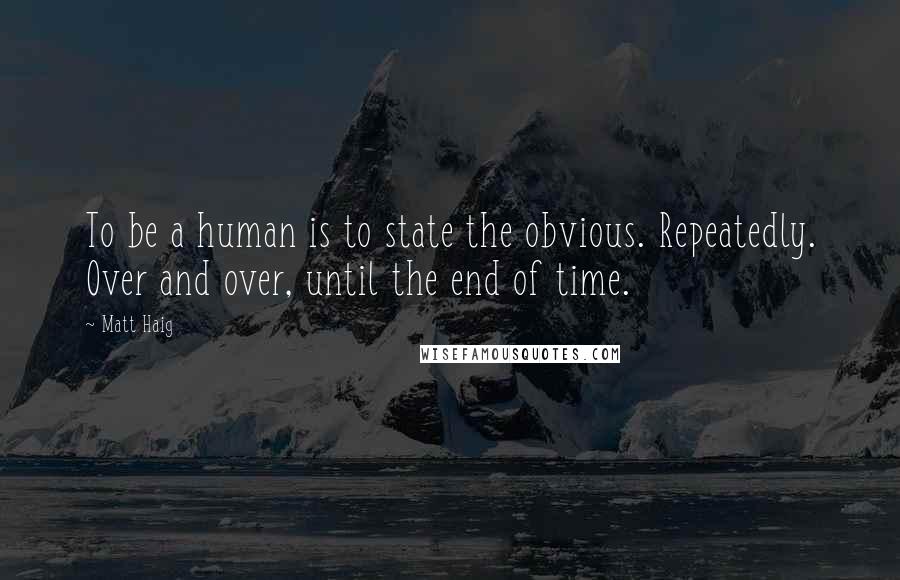 Matt Haig Quotes: To be a human is to state the obvious. Repeatedly. Over and over, until the end of time.