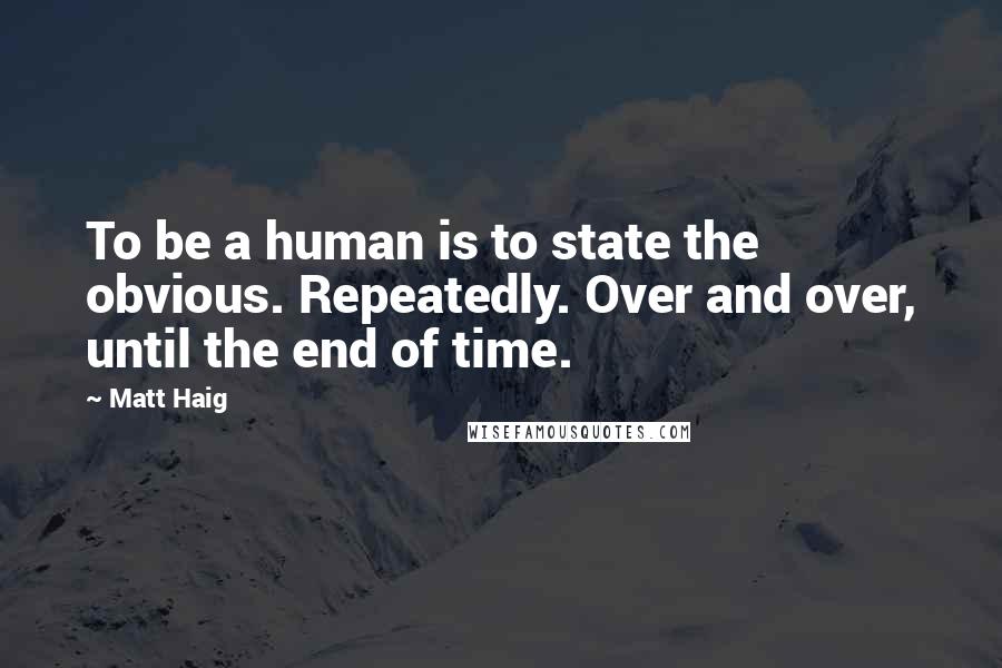 Matt Haig Quotes: To be a human is to state the obvious. Repeatedly. Over and over, until the end of time.