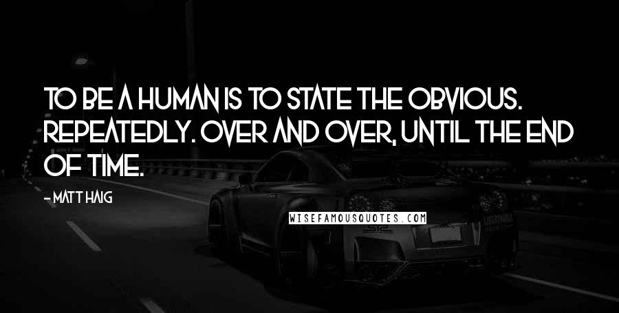 Matt Haig Quotes: To be a human is to state the obvious. Repeatedly. Over and over, until the end of time.