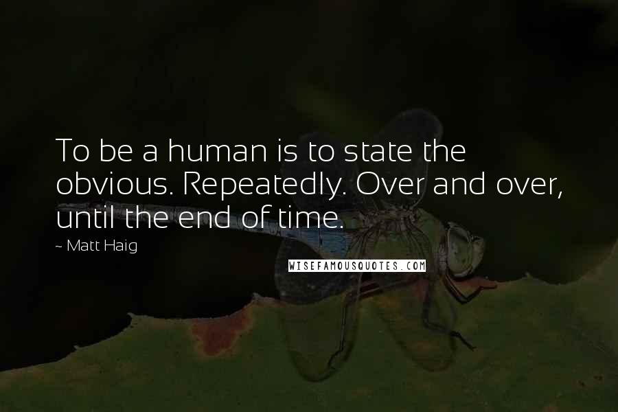Matt Haig Quotes: To be a human is to state the obvious. Repeatedly. Over and over, until the end of time.