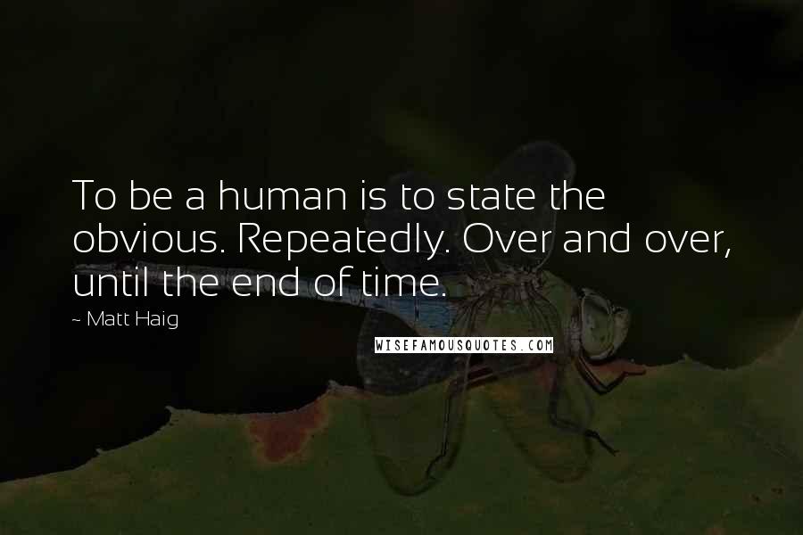 Matt Haig Quotes: To be a human is to state the obvious. Repeatedly. Over and over, until the end of time.