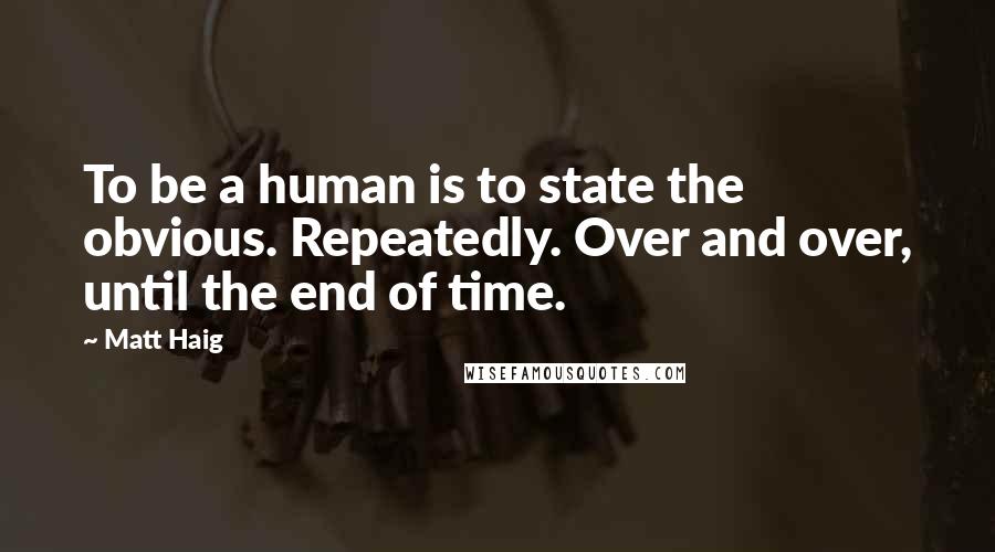 Matt Haig Quotes: To be a human is to state the obvious. Repeatedly. Over and over, until the end of time.