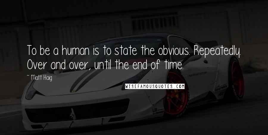 Matt Haig Quotes: To be a human is to state the obvious. Repeatedly. Over and over, until the end of time.