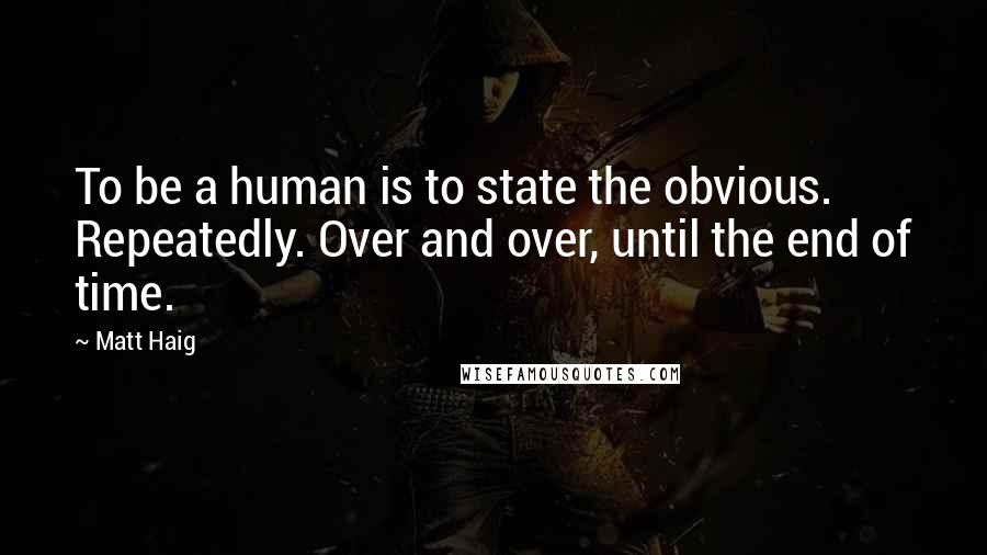 Matt Haig Quotes: To be a human is to state the obvious. Repeatedly. Over and over, until the end of time.