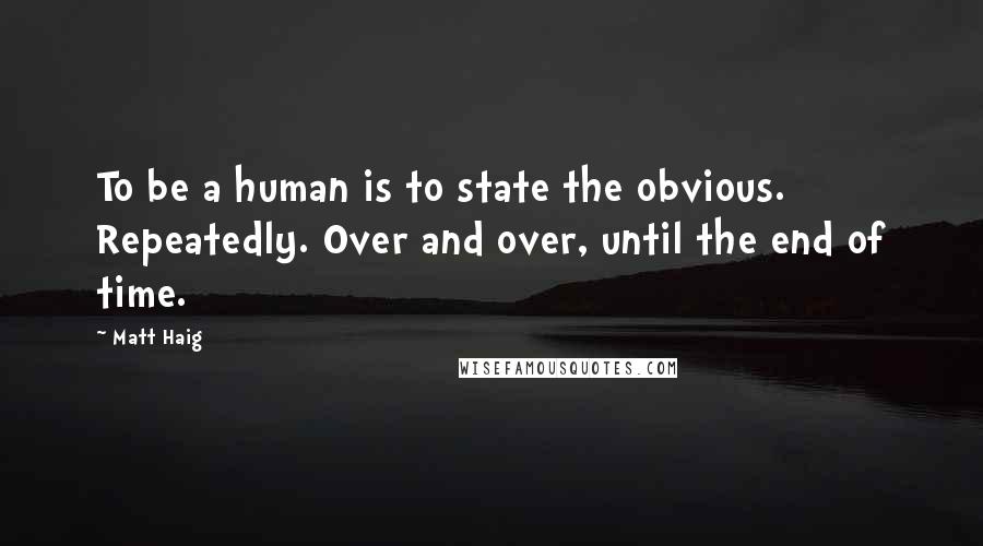 Matt Haig Quotes: To be a human is to state the obvious. Repeatedly. Over and over, until the end of time.