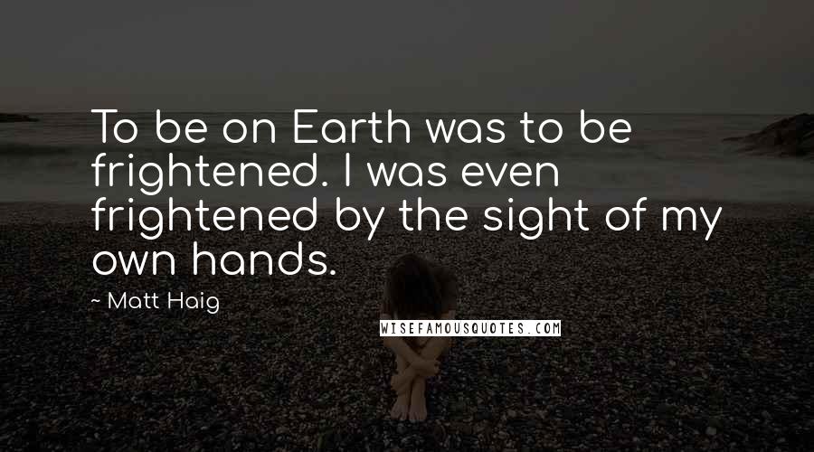 Matt Haig Quotes: To be on Earth was to be frightened. I was even frightened by the sight of my own hands.