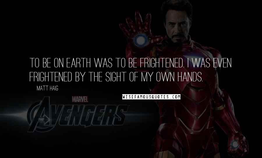 Matt Haig Quotes: To be on Earth was to be frightened. I was even frightened by the sight of my own hands.