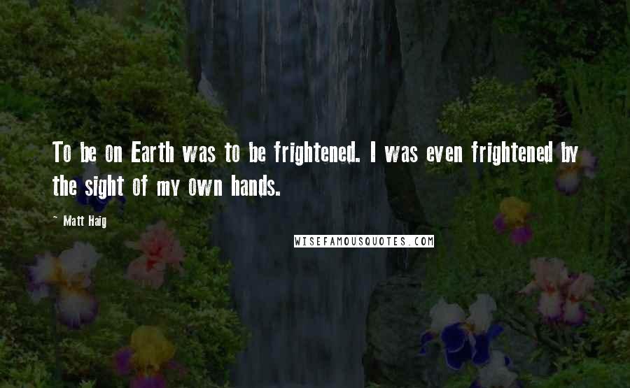 Matt Haig Quotes: To be on Earth was to be frightened. I was even frightened by the sight of my own hands.
