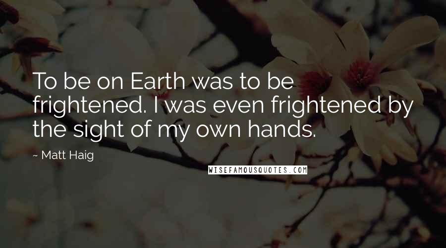 Matt Haig Quotes: To be on Earth was to be frightened. I was even frightened by the sight of my own hands.