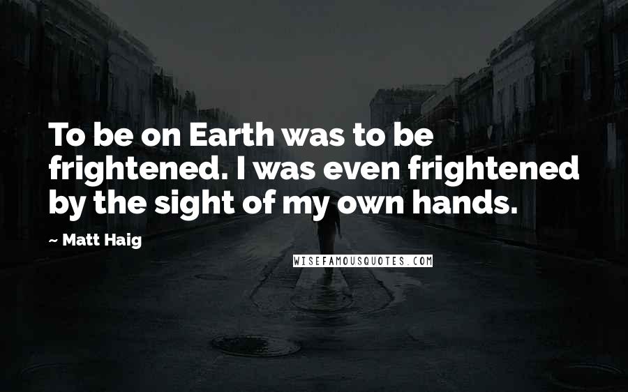 Matt Haig Quotes: To be on Earth was to be frightened. I was even frightened by the sight of my own hands.