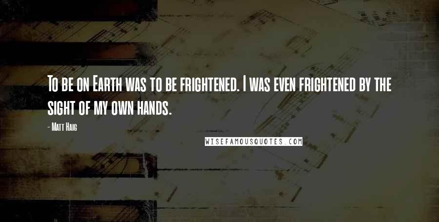 Matt Haig Quotes: To be on Earth was to be frightened. I was even frightened by the sight of my own hands.