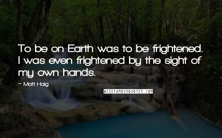 Matt Haig Quotes: To be on Earth was to be frightened. I was even frightened by the sight of my own hands.