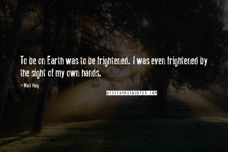 Matt Haig Quotes: To be on Earth was to be frightened. I was even frightened by the sight of my own hands.
