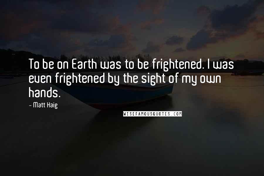 Matt Haig Quotes: To be on Earth was to be frightened. I was even frightened by the sight of my own hands.
