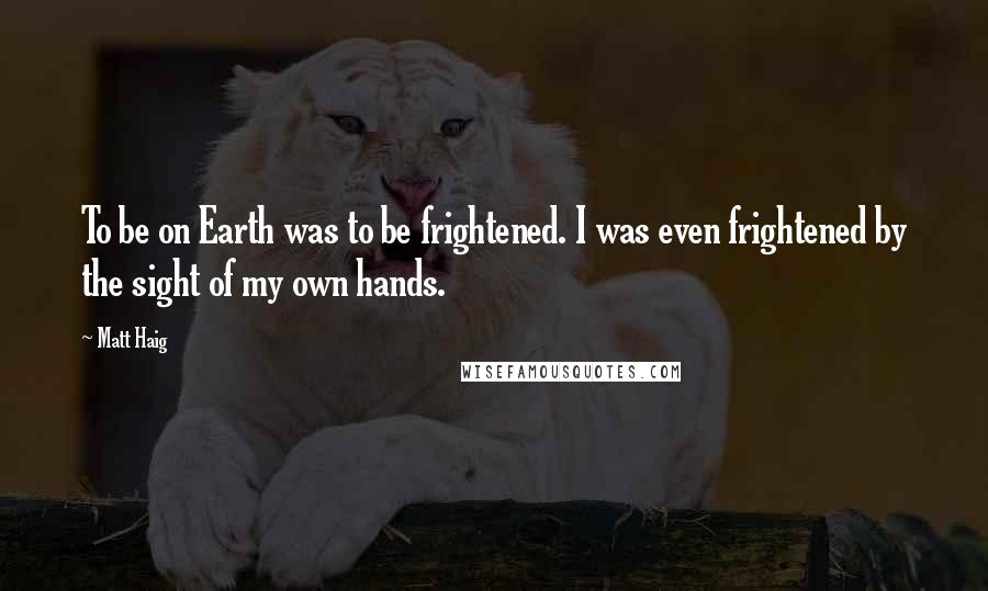 Matt Haig Quotes: To be on Earth was to be frightened. I was even frightened by the sight of my own hands.