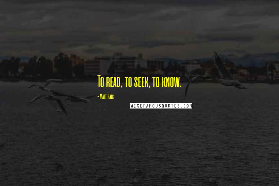 Matt Haig Quotes: To read, to seek, to know.