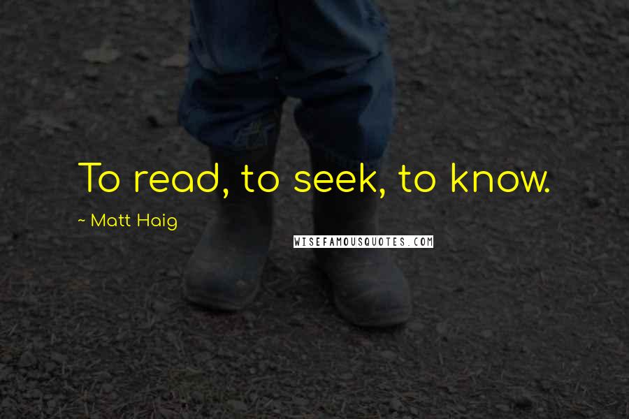 Matt Haig Quotes: To read, to seek, to know.