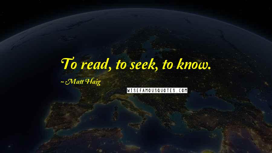 Matt Haig Quotes: To read, to seek, to know.