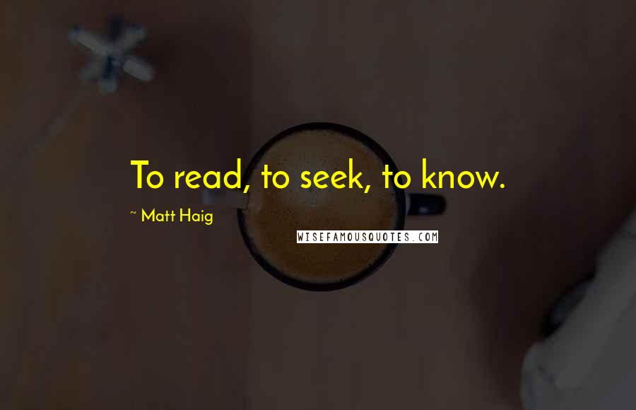 Matt Haig Quotes: To read, to seek, to know.