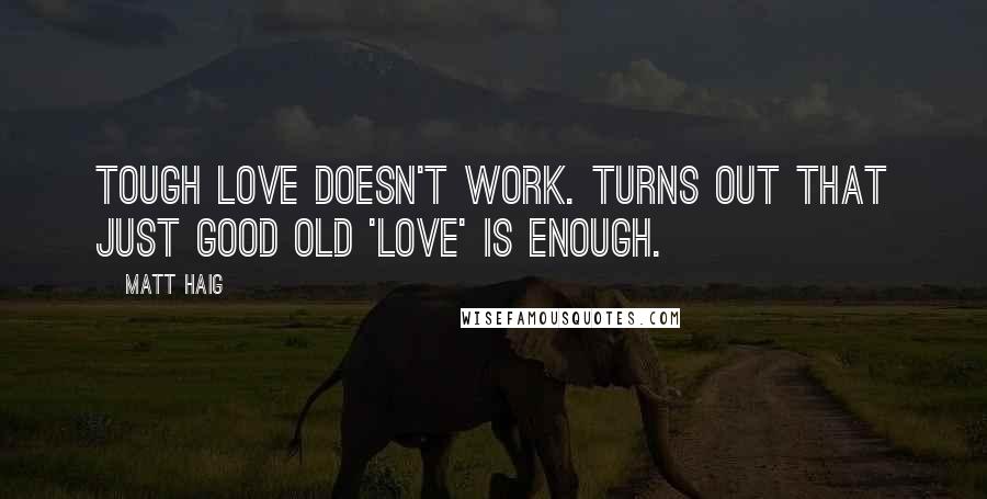Matt Haig Quotes: Tough love doesn't work. Turns out that just good old 'love' is enough.