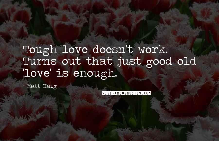 Matt Haig Quotes: Tough love doesn't work. Turns out that just good old 'love' is enough.