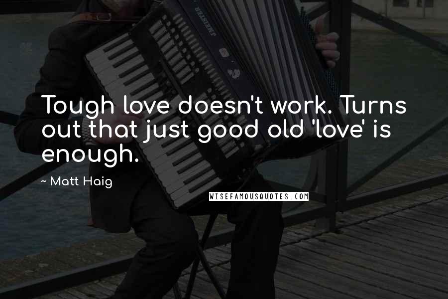 Matt Haig Quotes: Tough love doesn't work. Turns out that just good old 'love' is enough.