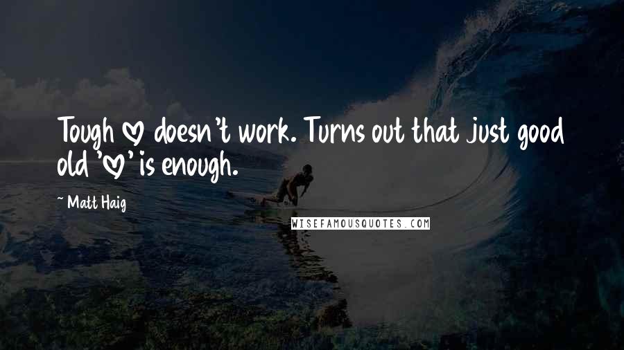 Matt Haig Quotes: Tough love doesn't work. Turns out that just good old 'love' is enough.