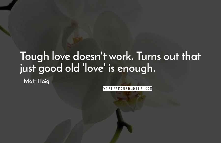 Matt Haig Quotes: Tough love doesn't work. Turns out that just good old 'love' is enough.