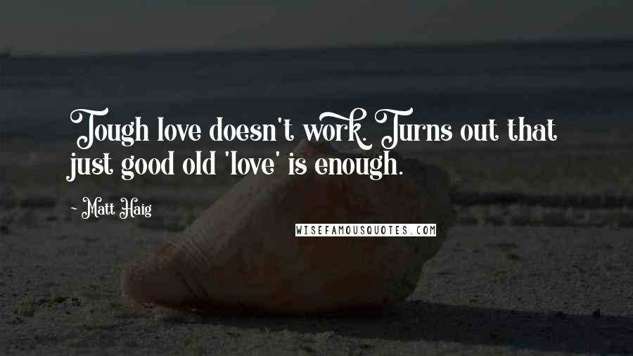 Matt Haig Quotes: Tough love doesn't work. Turns out that just good old 'love' is enough.