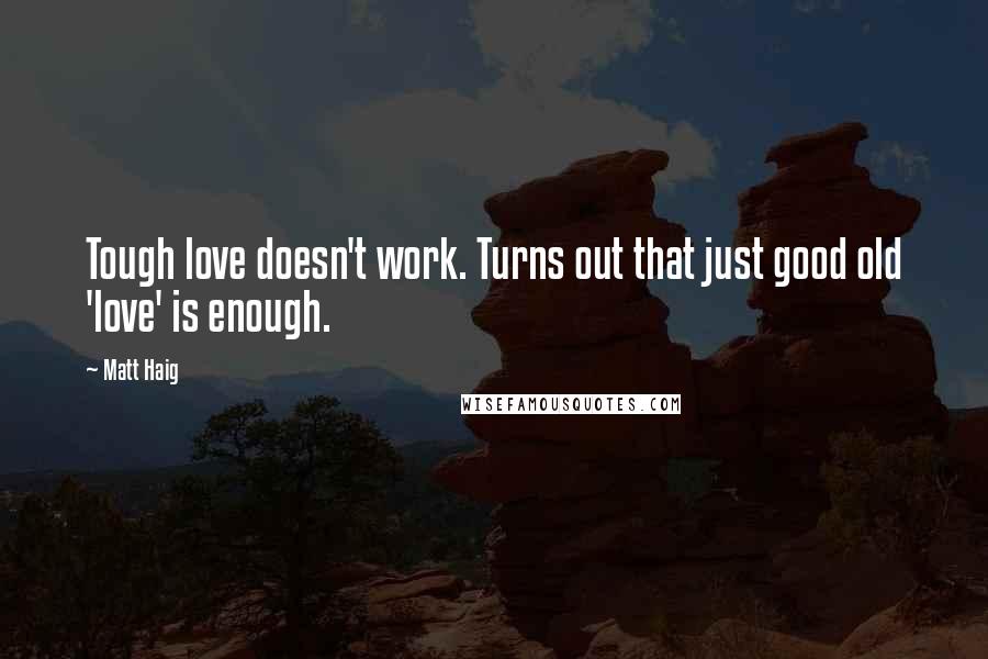 Matt Haig Quotes: Tough love doesn't work. Turns out that just good old 'love' is enough.