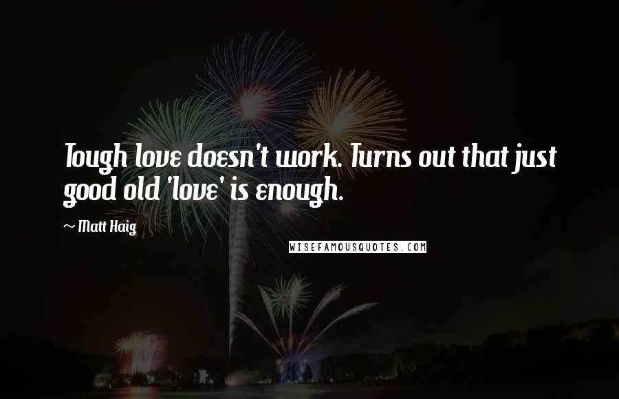 Matt Haig Quotes: Tough love doesn't work. Turns out that just good old 'love' is enough.