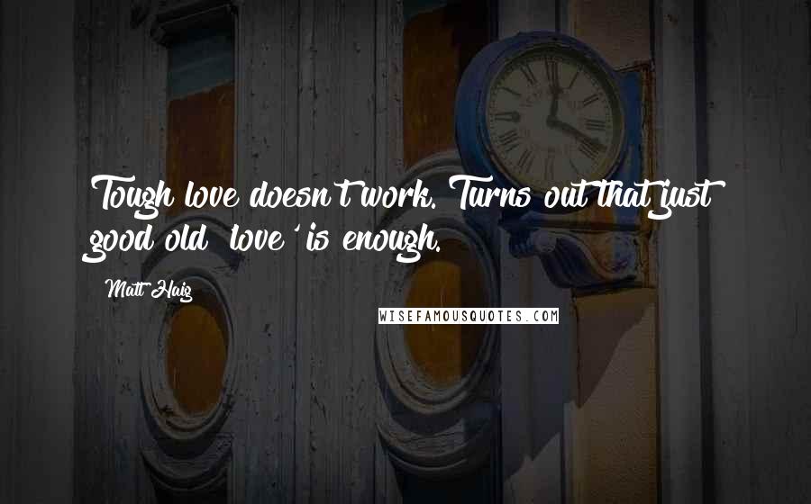 Matt Haig Quotes: Tough love doesn't work. Turns out that just good old 'love' is enough.
