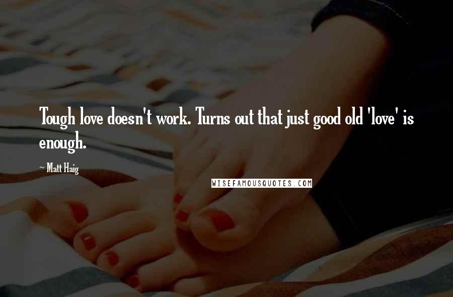 Matt Haig Quotes: Tough love doesn't work. Turns out that just good old 'love' is enough.