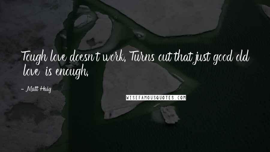 Matt Haig Quotes: Tough love doesn't work. Turns out that just good old 'love' is enough.