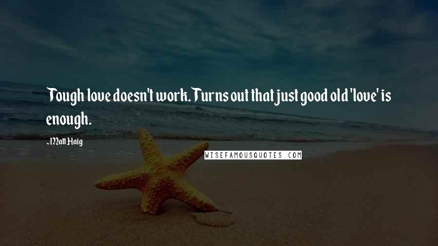 Matt Haig Quotes: Tough love doesn't work. Turns out that just good old 'love' is enough.