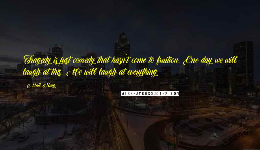 Matt Haig Quotes: Tragedy is just comedy that hasn't come to fruition. One day we will laugh at this. We will laugh at everything.