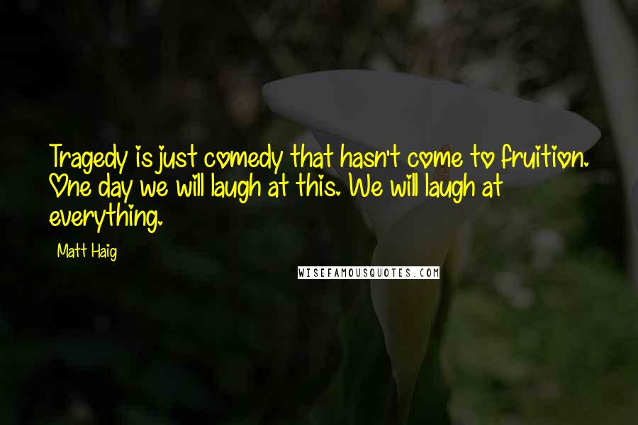 Matt Haig Quotes: Tragedy is just comedy that hasn't come to fruition. One day we will laugh at this. We will laugh at everything.