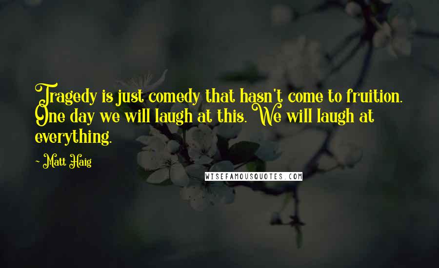 Matt Haig Quotes: Tragedy is just comedy that hasn't come to fruition. One day we will laugh at this. We will laugh at everything.