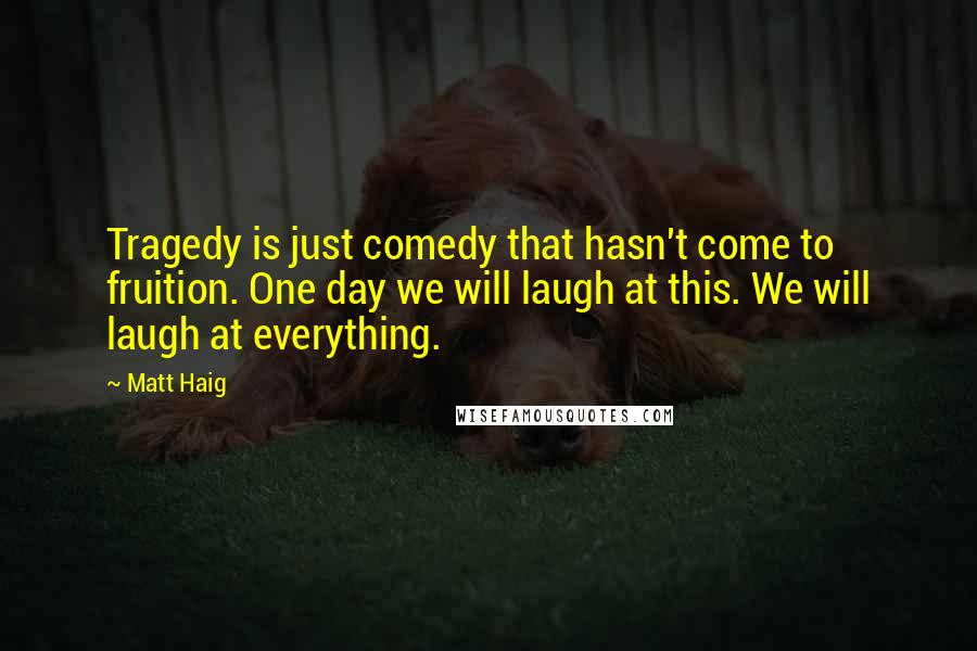 Matt Haig Quotes: Tragedy is just comedy that hasn't come to fruition. One day we will laugh at this. We will laugh at everything.