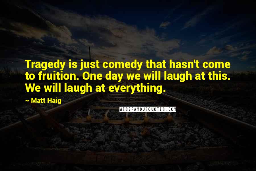 Matt Haig Quotes: Tragedy is just comedy that hasn't come to fruition. One day we will laugh at this. We will laugh at everything.