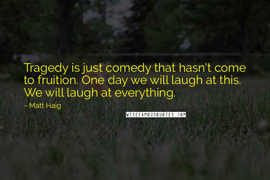 Matt Haig Quotes: Tragedy is just comedy that hasn't come to fruition. One day we will laugh at this. We will laugh at everything.