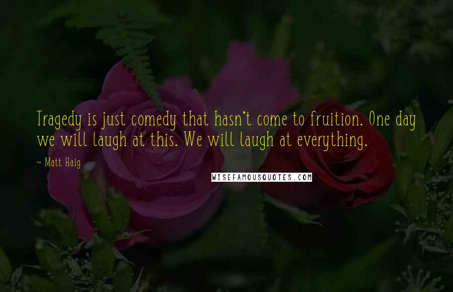 Matt Haig Quotes: Tragedy is just comedy that hasn't come to fruition. One day we will laugh at this. We will laugh at everything.