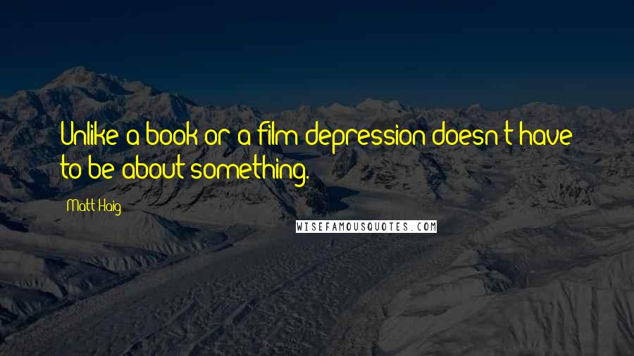 Matt Haig Quotes: Unlike a book or a film depression doesn't have to be about something.