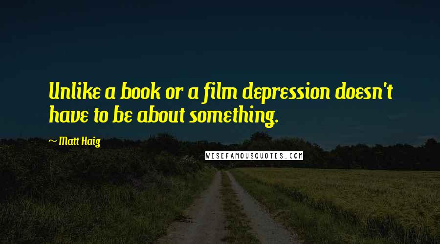 Matt Haig Quotes: Unlike a book or a film depression doesn't have to be about something.