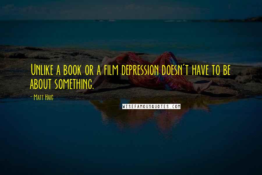 Matt Haig Quotes: Unlike a book or a film depression doesn't have to be about something.