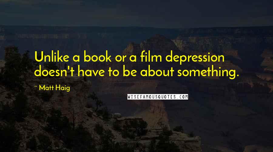 Matt Haig Quotes: Unlike a book or a film depression doesn't have to be about something.