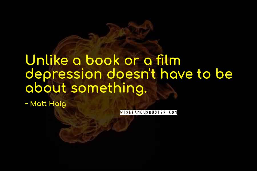 Matt Haig Quotes: Unlike a book or a film depression doesn't have to be about something.