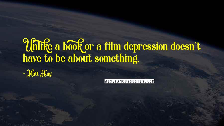 Matt Haig Quotes: Unlike a book or a film depression doesn't have to be about something.