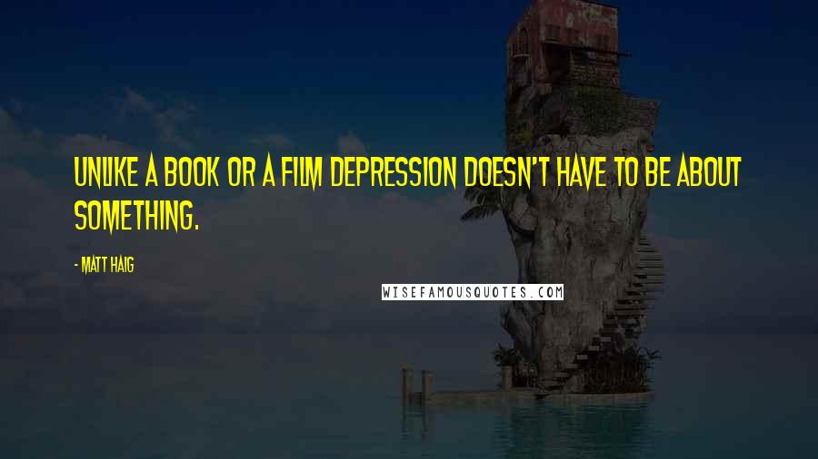 Matt Haig Quotes: Unlike a book or a film depression doesn't have to be about something.