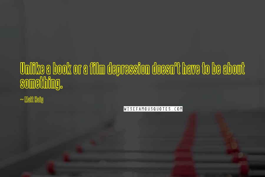 Matt Haig Quotes: Unlike a book or a film depression doesn't have to be about something.